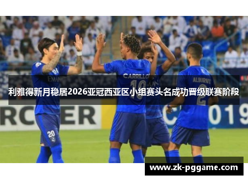 利雅得新月稳居2026亚冠西亚区小组赛头名成功晋级联赛阶段 利雅得新月稳居2026亚冠西亚区小组赛头名成功晋级联赛阶段