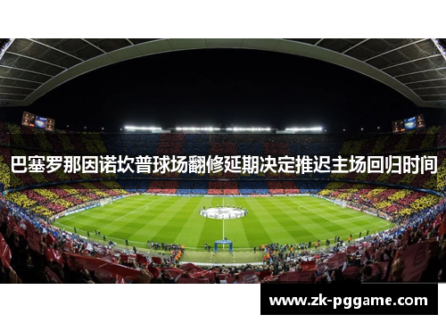 巴塞罗那因诺坎普球场翻修延期决定推迟主场回归时间 巴塞罗那因诺坎普球场翻修延期决定推迟主场回归时间